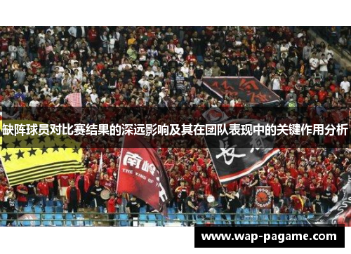 缺阵球员对比赛结果的深远影响及其在团队表现中的关键作用分析 缺阵球员对比赛结果的深远影响及其在团队表现中的关键作用分析