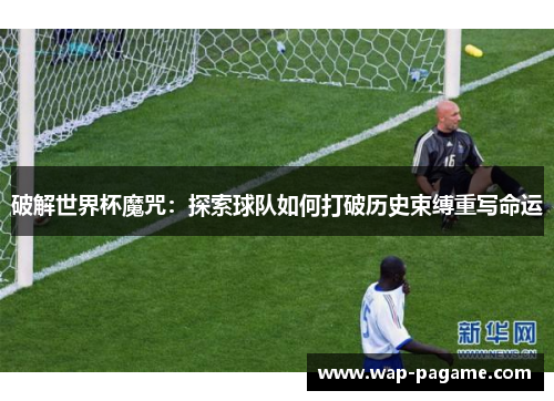 破解世界杯魔咒:探索球队如何打破历史束缚重写命运 破解世界杯魔咒:探索球队如何打破历史束缚重写命运