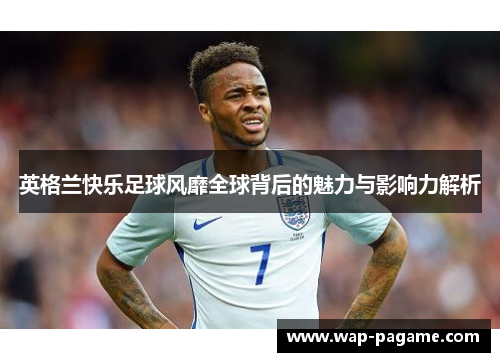 英格兰快乐足球风靡全球背后的魅力与影响力解析 英格兰快乐足球风靡全球背后的魅力与影响力解析