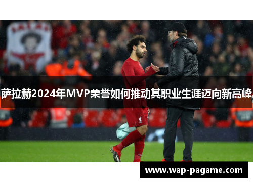 萨拉赫2024年MVP荣誉如何推动其职业生涯迈向新高峰 萨拉赫2024年MVP荣誉如何推动其职业生涯迈向新高峰