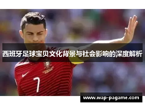 西班牙足球宝贝文化背景与社会影响的深度解析 西班牙足球宝贝文化背景与社会影响的深度解析