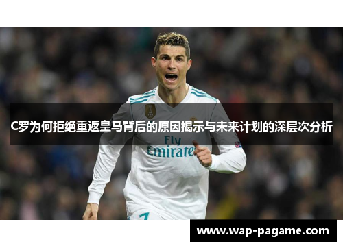 C罗为何拒绝重返皇马背后的原因揭示与未来计划的深层次分析 C罗为何拒绝重返皇马背后的原因揭示与未来计划的深层次分析