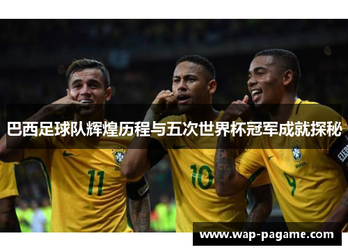 巴西足球队辉煌历程与五次世界杯冠军成就探秘 巴西足球队辉煌历程与五次世界杯冠军成就探秘