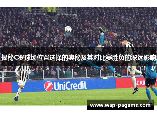 揭秘C罗球场位置选择的奥秘及其对比赛胜负的深远影响 揭秘C罗球场位置选择的奥秘及其对比赛胜负的深远影响