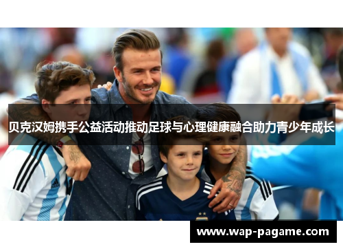 贝克汉姆携手公益活动推动足球与心理健康融合助力青少年成长 贝克汉姆携手公益活动推动足球与心理健康融合助力青少年成长