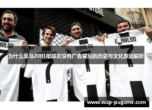 为什么皇马2001年球衣没有广告背后的历史与文化原因解析 为什么皇马2001年球衣没有广告背后的历史与文化原因解析