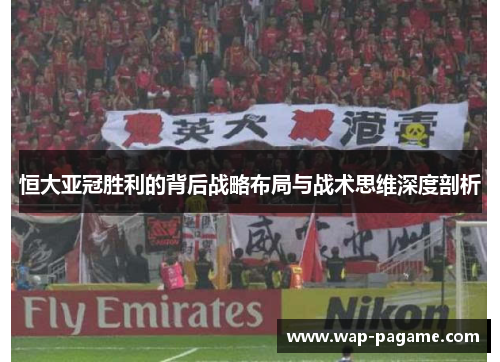 恒大亚冠胜利的背后战略布局与战术思维深度剖析
