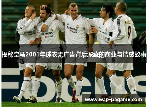 揭秘皇马2001年球衣无广告背后深藏的商业与情感故事 揭秘皇马2001年球衣无广告背后深藏的商业与情感故事