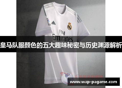 皇马队服颜色的五大趣味秘密与历史渊源解析 皇马队服颜色的五大趣味秘密与历史渊源解析