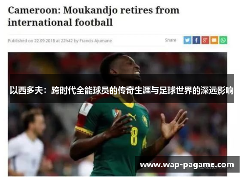 以西多夫:跨时代全能球员的传奇生涯与足球世界的深远影响 以西多夫:跨时代全能球员的传奇生涯与足球世界的深远影响