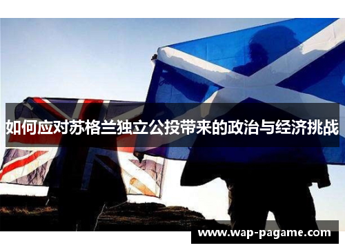 如何应对苏格兰独立公投带来的政治与经济挑战 如何应对苏格兰独立公投带来的政治与经济挑战