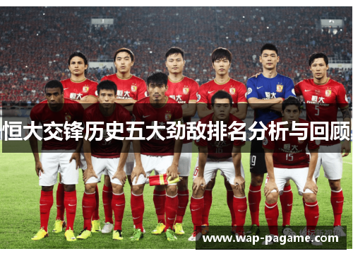 恒大交锋历史五大劲敌排名分析与回顾 恒大交锋历史五大劲敌排名分析与回顾