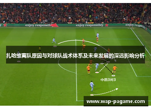 扎哈维离队原因与对球队战术体系及未来发展的深远影响分析 扎哈维离队原因与对球队战术体系及未来发展的深远影响分析