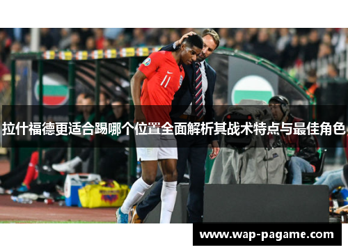 拉什福德更适合踢哪个位置全面解析其战术特点与最佳角色 拉什福德更适合踢哪个位置全面解析其战术特点与最佳角色
