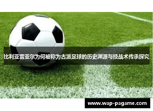比利亚雷亚尔为何被称为古派足球的历史渊源与技战术传承探究 比利亚雷亚尔为何被称为古派足球的历史渊源与技战术传承探究