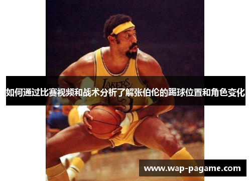 如何通过比赛视频和战术分析了解张伯伦的踢球位置和角色变化 如何通过比赛视频和战术分析了解张伯伦的踢球位置和角色变化
