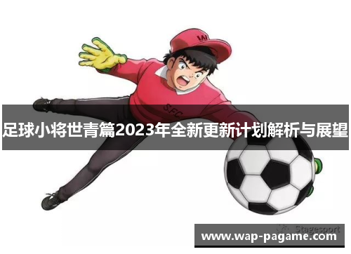 足球小将世青篇2023年全新更新计划解析与展望 足球小将世青篇2023年全新更新计划解析与展望