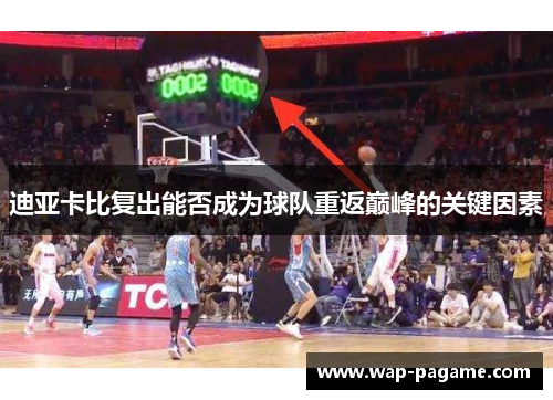 迪亚卡比复出能否成为球队重返巅峰的关键因素 迪亚卡比复出能否成为球队重返巅峰的关键因素