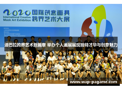 迪巴拉跨界艺术新篇章 举办个人画展展现独特才华与创意魅力 迪巴拉跨界艺术新篇章 举办个人画展展现独特才华与创意魅力