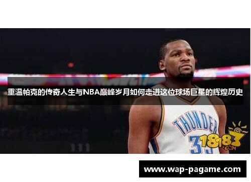 重温帕克的传奇人生与NBA巅峰岁月如何走进这位球场巨星的辉煌历史 重温帕克的传奇人生与NBA巅峰岁月如何走进这位球场巨星的辉煌历史