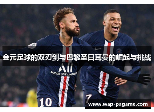 金元足球的双刃剑与巴黎圣日耳曼的崛起与挑战 金元足球的双刃剑与巴黎圣日耳曼的崛起与挑战