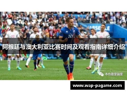 阿根廷与澳大利亚比赛时间及观看指南详细介绍 阿根廷与澳大利亚比赛时间及观看指南详细介绍