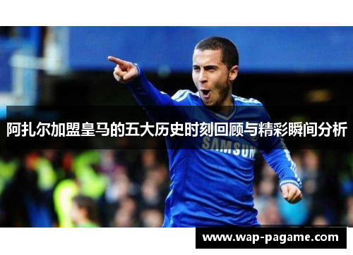 阿扎尔加盟皇马的五大历史时刻回顾与精彩瞬间分析 阿扎尔加盟皇马的五大历史时刻回顾与精彩瞬间分析