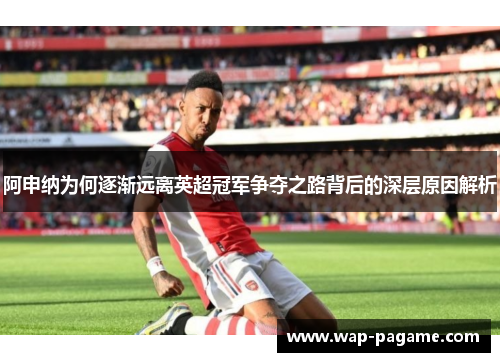 阿申纳为何逐渐远离英超冠军争夺之路背后的深层原因解析 阿申纳为何逐渐远离英超冠军争夺之路背后的深层原因解析