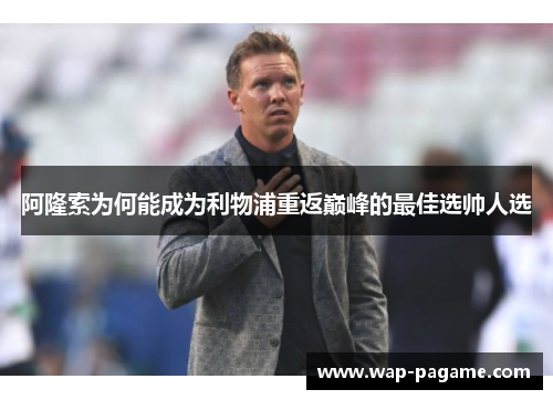 阿隆索为何能成为利物浦重返巅峰的最佳选帅人选 阿隆索为何能成为利物浦重返巅峰的最佳选帅人选