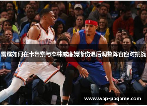 雷霆如何在卡鲁索与杰林威廉姆斯伤退后调整阵容应对挑战 雷霆如何在卡鲁索与杰林威廉姆斯伤退后调整阵容应对挑战