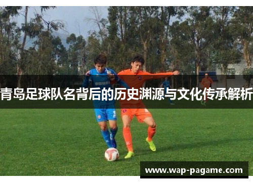青岛足球队名背后的历史渊源与文化传承解析 青岛足球队名背后的历史渊源与文化传承解析