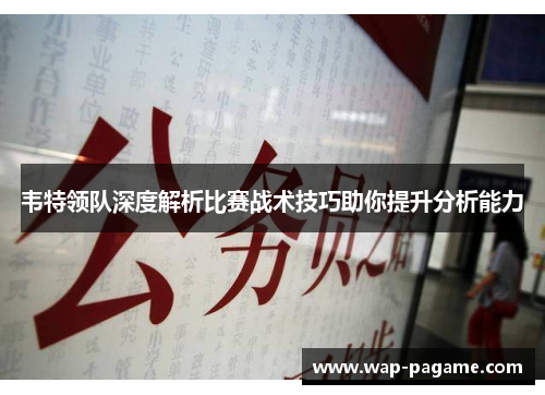 韦特领队深度解析比赛战术技巧助你提升分析能力 韦特领队深度解析比赛战术技巧助你提升分析能力