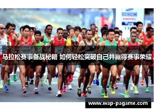 马拉松赛事备战秘籍 如何轻松突破自己并赢得赛事荣耀 马拉松赛事备战秘籍 如何轻松突破自己并赢得赛事荣耀