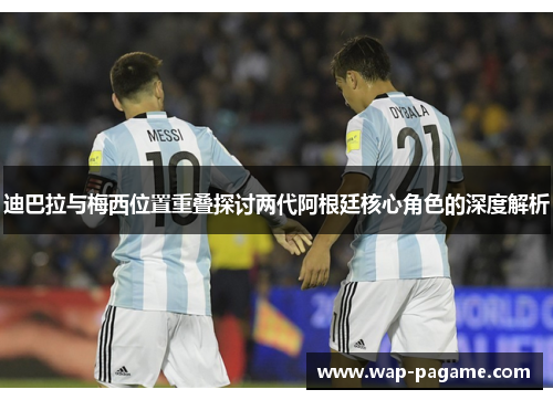 迪巴拉与梅西位置重叠探讨两代阿根廷核心角色的深度解析 迪巴拉与梅西位置重叠探讨两代阿根廷核心角色的深度解析