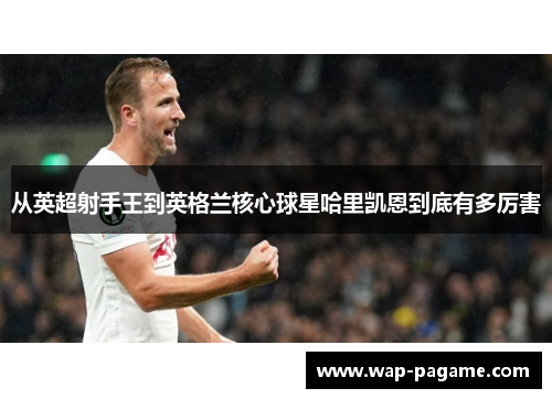 从英超射手王到英格兰核心球星哈里凯恩到底有多厉害