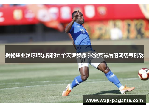 揭秘建业足球俱乐部的五个关键步骤 探索其背后的成功与挑战 揭秘建业足球俱乐部的五个关键步骤 探索其背后的成功与挑战