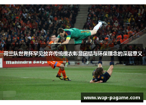 荷兰队世界杯罕见放弃传统橙衣彰显团结与环保理念的深层意义