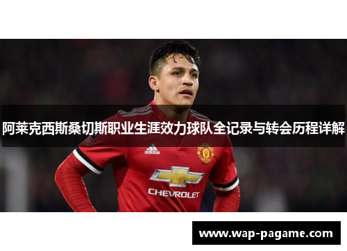 阿莱克西斯桑切斯职业生涯效力球队全记录与转会历程详解
