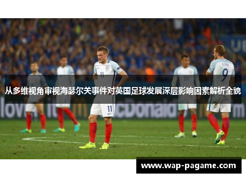 从多维视角审视海瑟尔关事件对英国足球发展深层影响因素解析全貌