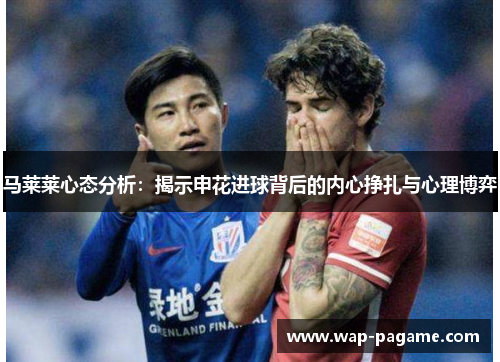 马莱莱心态分析:揭示申花进球背后的内心挣扎与心理博弈 马莱莱心态分析:揭示申花进球背后的内心挣扎与心理博弈