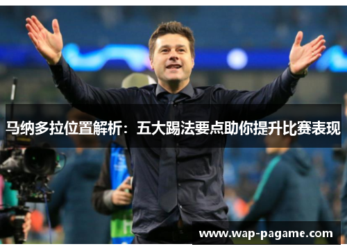 马纳多拉位置解析:五大踢法要点助你提升比赛表现 马纳多拉位置解析:五大踢法要点助你提升比赛表现
