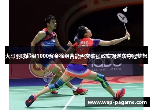 大马羽球超级1000赛金徐组合能否突破强敌实现逆袭夺冠梦想