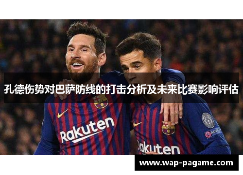 孔德伤势对巴萨防线的打击分析及未来比赛影响评估 孔德伤势对巴萨防线的打击分析及未来比赛影响评估