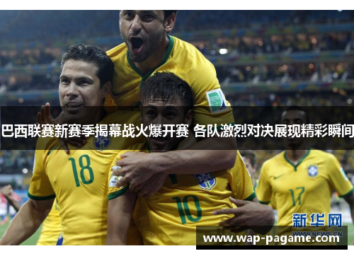巴西联赛新赛季揭幕战火爆开赛 各队激烈对决展现精彩瞬间