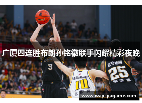 广厦四连胜布朗孙铭徽联手闪耀精彩夜晚