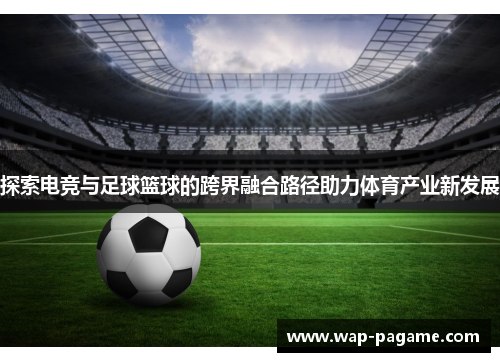 探索电竞与足球篮球的跨界融合路径助力体育产业新发展