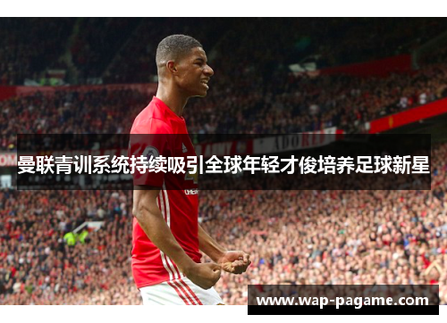 曼联青训系统持续吸引全球年轻才俊培养足球新星 曼联青训系统持续吸引全球年轻才俊培养足球新星