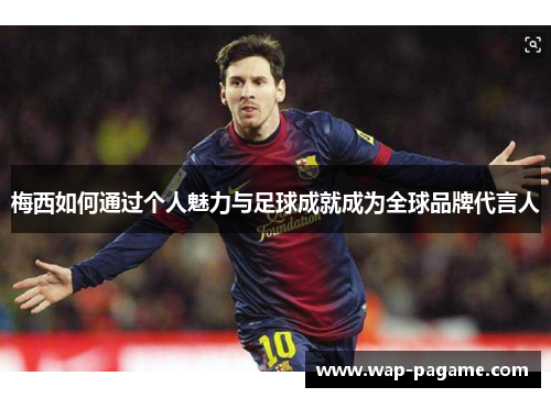梅西如何通过个人魅力与足球成就成为全球品牌代言人