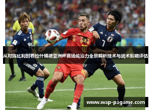 从对阵比利时看拉什福德亚洲杯赛场统治力全景解析技术与战术影响评估 从对阵比利时看拉什福德亚洲杯赛场统治力全景解析技术与战术影响评估