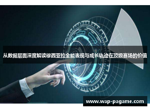 从数据层面深度解读穆西亚拉全能表现与成长轨迹在顶级赛场的价值